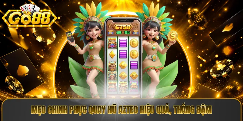 Mẹo chinh phục quay hũ aztec hiệu quả, thắng đậm